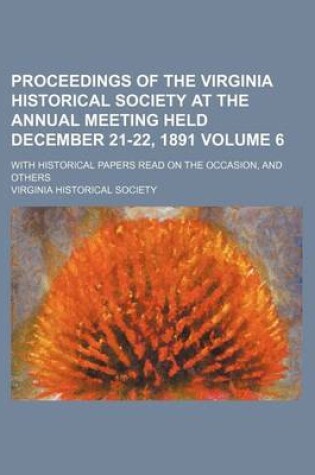 Cover of Proceedings of the Virginia Historical Society at the Annual Meeting Held December 21-22, 1891 Volume 6; With Historical Papers Read on the Occasion, and Others