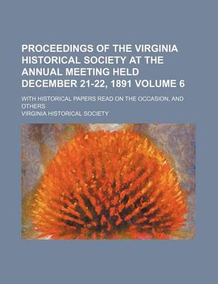 Book cover for Proceedings of the Virginia Historical Society at the Annual Meeting Held December 21-22, 1891 Volume 6; With Historical Papers Read on the Occasion, and Others