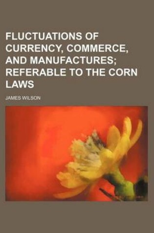 Cover of Fluctuations of Currency, Commerce, and Manufactures; Referable to the Corn Laws