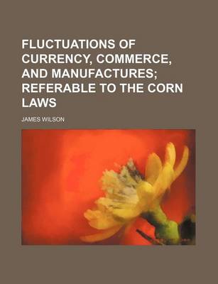 Book cover for Fluctuations of Currency, Commerce, and Manufactures; Referable to the Corn Laws