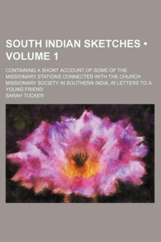 Cover of South Indian Sketches (Volume 1); Containing a Short Account of Some of the Missionary Stations Connected with the Church Missionary Society in Southern India, in Letters to a Young Friend