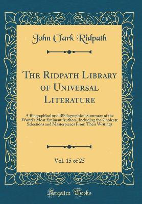 Book cover for The Ridpath Library of Universal Literature, Vol. 15 of 25: A Biographical and Bibliographical Summary of the World's Most Eminent Authors, Including the Choicest Selections and Masterpieces From Their Writings (Classic Reprint)