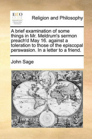 Cover of A Brief Examination of Some Things in Mr. Meldrum's Sermon Preach'd May 16. Against a Toleration to Those of the Episcopal Perswasion. in a Letter to a Friend.