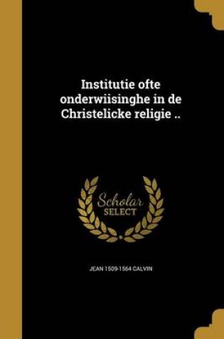 Cover of Institutie Ofte Onderwiisinghe in de Christelicke Religie ..