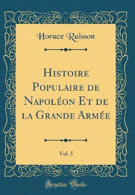 Book cover for Histoire Populaire de Napoléon Et de la Grande Armée, Vol. 5 (Classic Reprint)