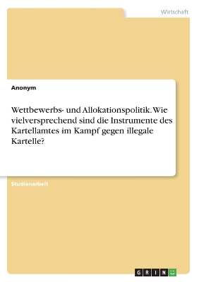 Book cover for Wettbewerbs- und Allokationspolitik. Wie vielversprechend sind die Instrumente des Kartellamtes im Kampf gegen illegale Kartelle?