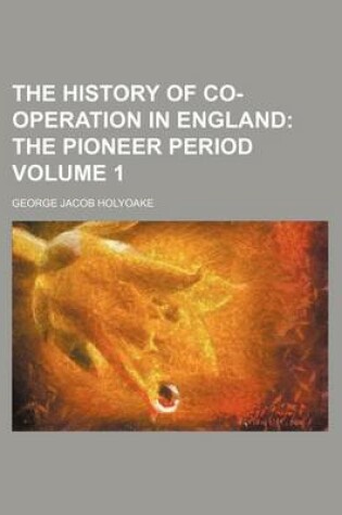 Cover of The History of Co-Operation in England; The Pioneer Period Volume 1