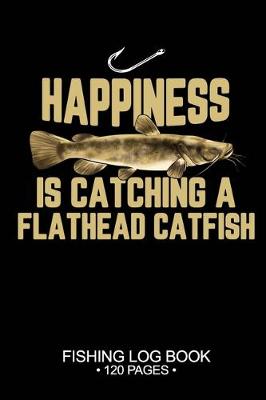 Book cover for Happiness Is catching A Flathead Catfish Fishing Log Book 120 Pages