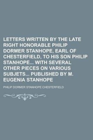 Cover of Letters Written by the Late Right Honorable Philip Dormer Stanhope, Earl of Chesterfield, to His Son Philip Stanhope with Several Other Pieces on Vari