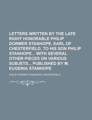 Book cover for Letters Written by the Late Right Honorable Philip Dormer Stanhope, Earl of Chesterfield, to His Son Philip Stanhope with Several Other Pieces on Vari