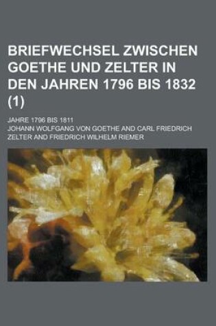 Cover of Briefwechsel Zwischen Goethe Und Zelter in Den Jahren 1796 Bis 1832; Jahre 1796 Bis 1811 (1 )