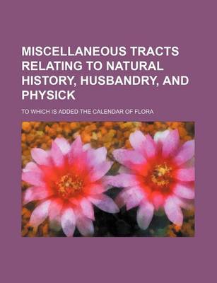 Book cover for Miscellaneous Tracts Relating to Natural History, Husbandry, and Physick; To Which Is Added the Calendar of Flora