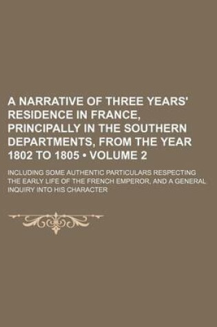 Cover of A Narrative of Three Years' Residence in France, Principally in the Southern Departments, from the Year 1802 to 1805; Including Some Authentic Parti