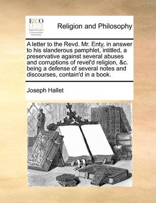 Book cover for A Letter to the Revd. Mr. Enty, in Answer to His Slanderous Pamphlet, Intitled, a Preservative Against Several Abuses and Corruptions of Revel'd Religion, &C. Being a Defense of Several Notes and Discourses, Contain'd in a Book.