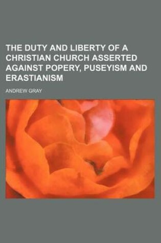 Cover of The Duty and Liberty of a Christian Church Asserted Against Popery, Puseyism and Erastianism