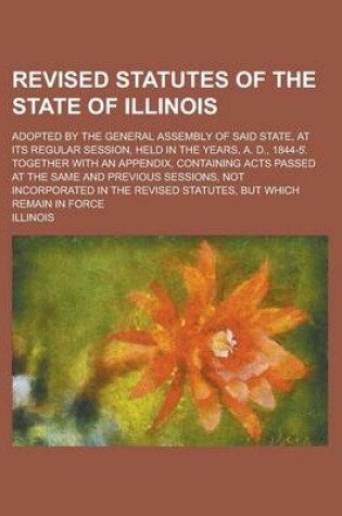 Cover of Revised Statutes of the State of Illinois; Adopted by the General Assembly of Said State, at Its Regular Session, Held in the Years, A. D., 1844-5 . T