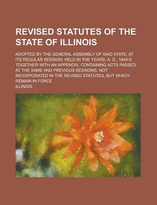 Book cover for Revised Statutes of the State of Illinois; Adopted by the General Assembly of Said State, at Its Regular Session, Held in the Years, A. D., 1844-5 . T