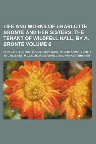 Cover of Life and Works of Charlotte Bronte and Her Sisters Volume 6; The Tenant of Wildfell Hall, by A. Bronte