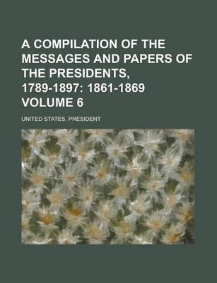 Book cover for A Compilation of the Messages and Papers of the Presidents, 1789-1897 Volume 6