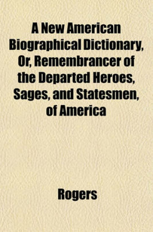Cover of A New American Biographical Dictionary, Or, Remembrancer of the Departed Heroes, Sages, and Statesmen, of America