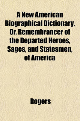 Book cover for A New American Biographical Dictionary, Or, Remembrancer of the Departed Heroes, Sages, and Statesmen, of America
