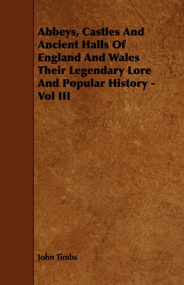 Book cover for Abbeys, Castles And Ancient Halls Of England And Wales Their Legendary Lore And Popular History - Vol III