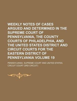 Book cover for Weekly Notes of Cases Argued and Determined in the Supreme Court of Pennsylvania, the County Courts of Philadelphia, and the United States District and Circuit Courts for the Eastern District of Pennsylvania Volume 19