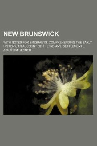 Cover of New Brunswick; With Notes for Emigrants. Comprehending the Early History, an Account of the Indians, Settlement