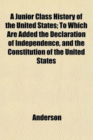 Cover of A Junior Class History of the United States; To Which Are Added the Declaration of Independence, and the Constitution of the United States