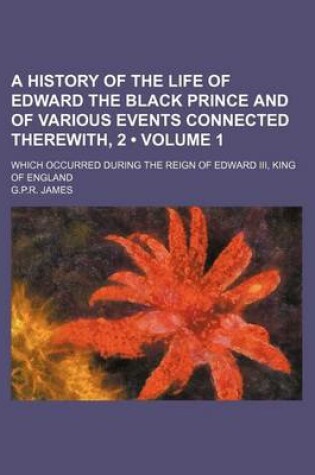 Cover of A History of the Life of Edward the Black Prince and of Various Events Connected Therewith, 2 (Volume 1); Which Occurred During the Reign of Edward