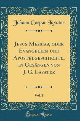 Cover of Jesus Messias, oder Evangelien und Apostelgeschichte, in Gesängen von J. C. Lavater, Vol. 2 (Classic Reprint)