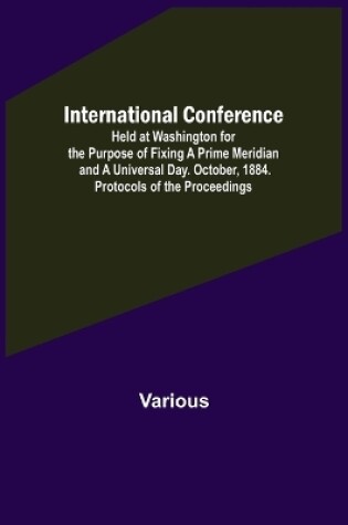 Cover of International Conference; Held at Washington for the Purpose of Fixing a Prime Meridian and a Universal Day. October, 1884. Protocols of the Proceedings