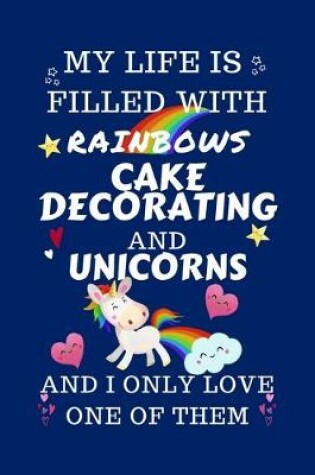 Cover of My Life Is Filled With Rainbows Cake Decorating And Unicorns And I Only Love One Of Them