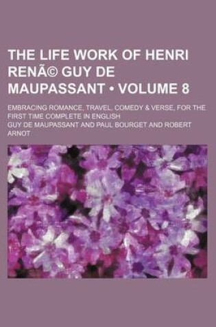 Cover of The Life Work of Henri Rene Guy de Maupassant Volume 8; Embracing Romance, Travel, Comedy & Verse, for the First Time Complete in English