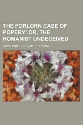 Cover of The Forlorn Case of Popery! Or, the Romanist Undeceived