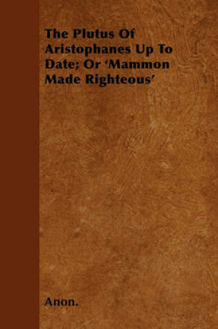 Cover of The Plutus Of Aristophanes Up To Date; Or 'Mammon Made Righteous'