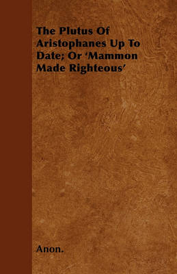 Book cover for The Plutus Of Aristophanes Up To Date; Or 'Mammon Made Righteous'