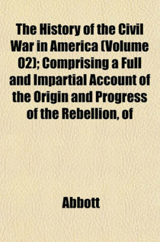 Cover of The History of the Civil War in America (Volume 02); Comprising a Full and Impartial Account of the Origin and Progress of the Rebellion, of