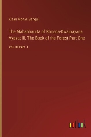 Cover of The Mahabharata of Khrisna-Dwaipayana Vyasa; III. The Book of the Forest Part One