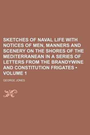 Cover of Sketches of Naval Life with Notices of Men, Manners and Scenery on the Shores of the Mediterranean in a Series of Letters from the Brandywine and Constitution Frigates (Volume 1)