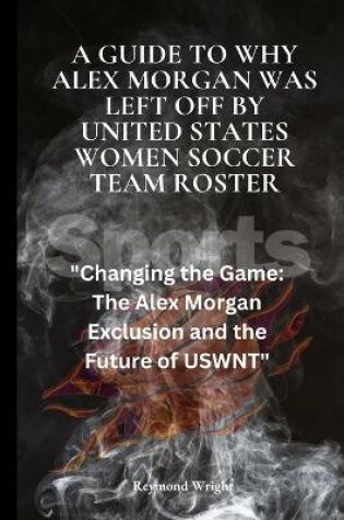 Cover of A Guide to Why Alex Morgan Was left Off By United States Women Soccer Team Roster