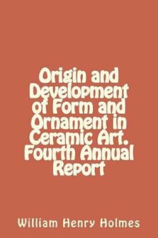 Cover of Origin and Development of Form and Ornament in Ceramic Art. Fourth Annual Report