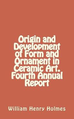 Book cover for Origin and Development of Form and Ornament in Ceramic Art. Fourth Annual Report