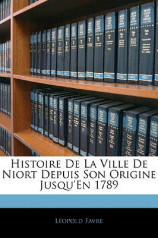 Cover of Histoire de La Ville de Niort Depuis Son Origine Jusqu'en 1789