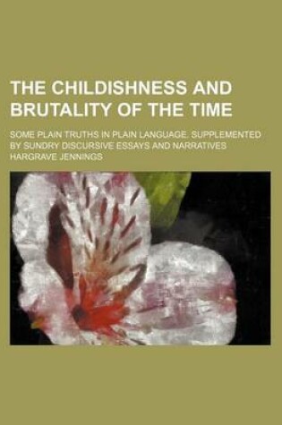 Cover of The Childishness and Brutality of the Time; Some Plain Truths in Plain Language. Supplemented by Sundry Discursive Essays and Narratives