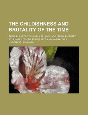 Book cover for The Childishness and Brutality of the Time; Some Plain Truths in Plain Language. Supplemented by Sundry Discursive Essays and Narratives