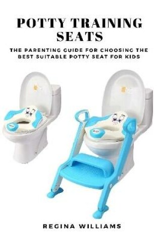 Cover of Potty Training Seats: The Parenting Guide for Choosing the Best Suitable Potty Seat for Kids