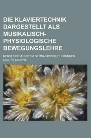 Cover of Die Klaviertechnik Dargestellt ALS Musikalisch-Physiologische Bewegungslehre; Nebst Einem System Gymnastischer Uebungen