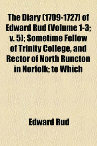 Cover of The Diary (1709-1727) of Edward Rud (Volume 1-3; V. 5); Sometime Fellow of Trinity College, and Rector of North Runcton in Norfolk; To Which