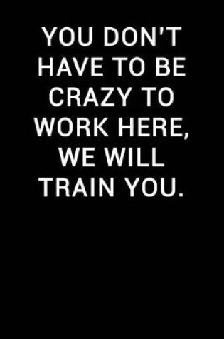 Cover of You Don't Have to Be Crazy to Work Here We Will Train You